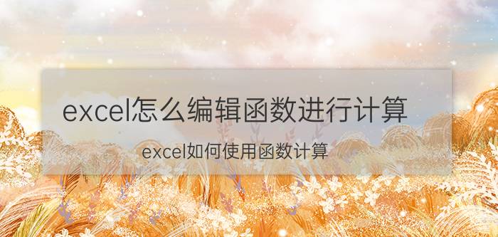 excel怎么编辑函数进行计算 excel如何使用函数计算？